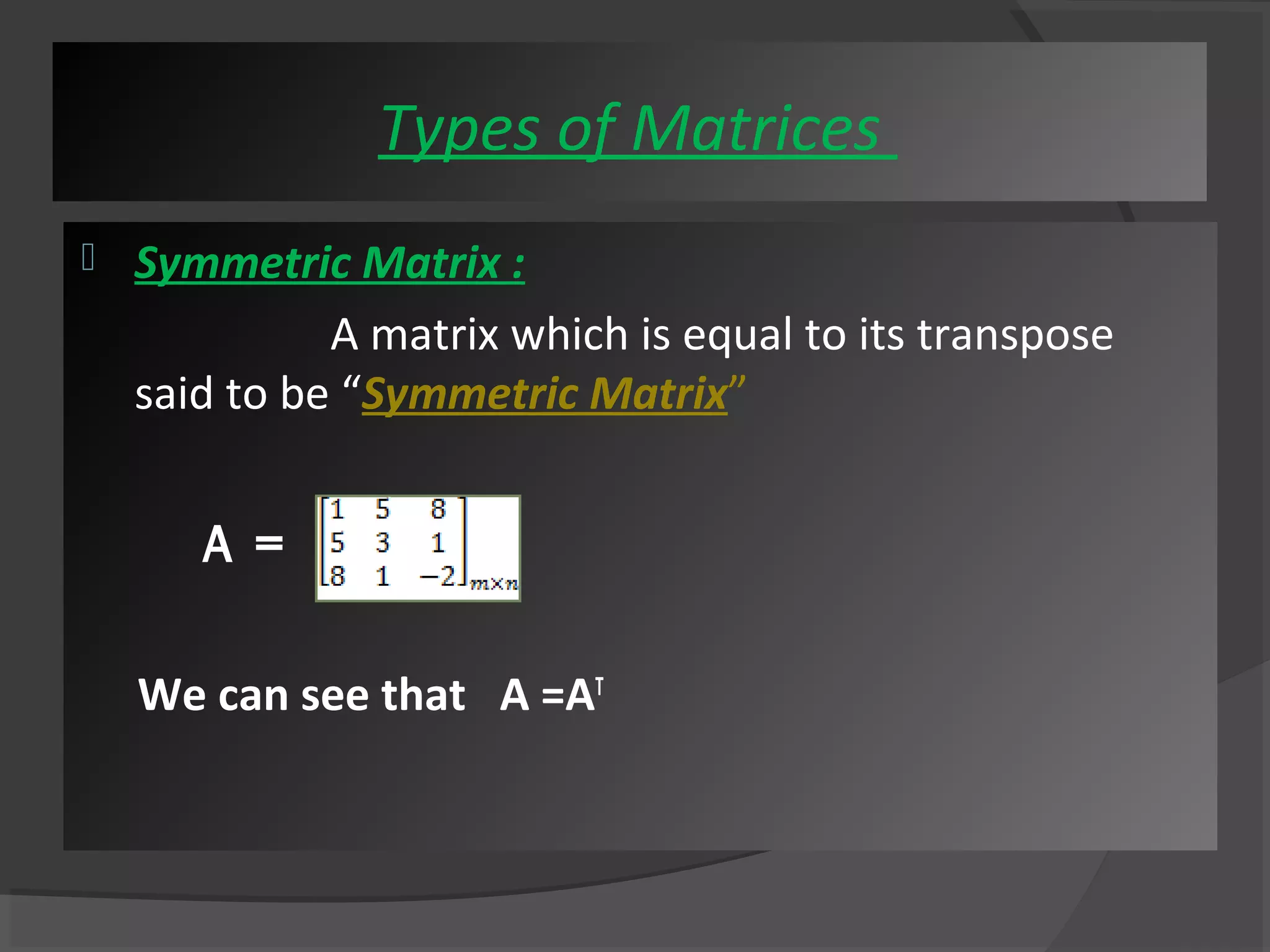 Types of Matrices 
 Symmetric Matrix : 
A matrix which is equal to its transpose 
said to be “Symmetric Matrix” 
A = 
We can see that A =AT 
 