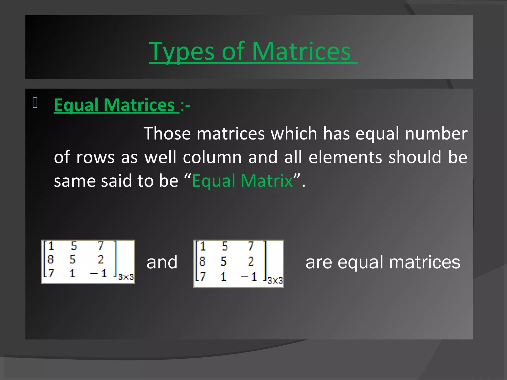 Types of Matrices 
 Equal Matrices :- 
Those matrices which has equal number 
of rows as well column and all elements should be 
same said to be “Equal Matrix”. 
and are equal matrices 
 