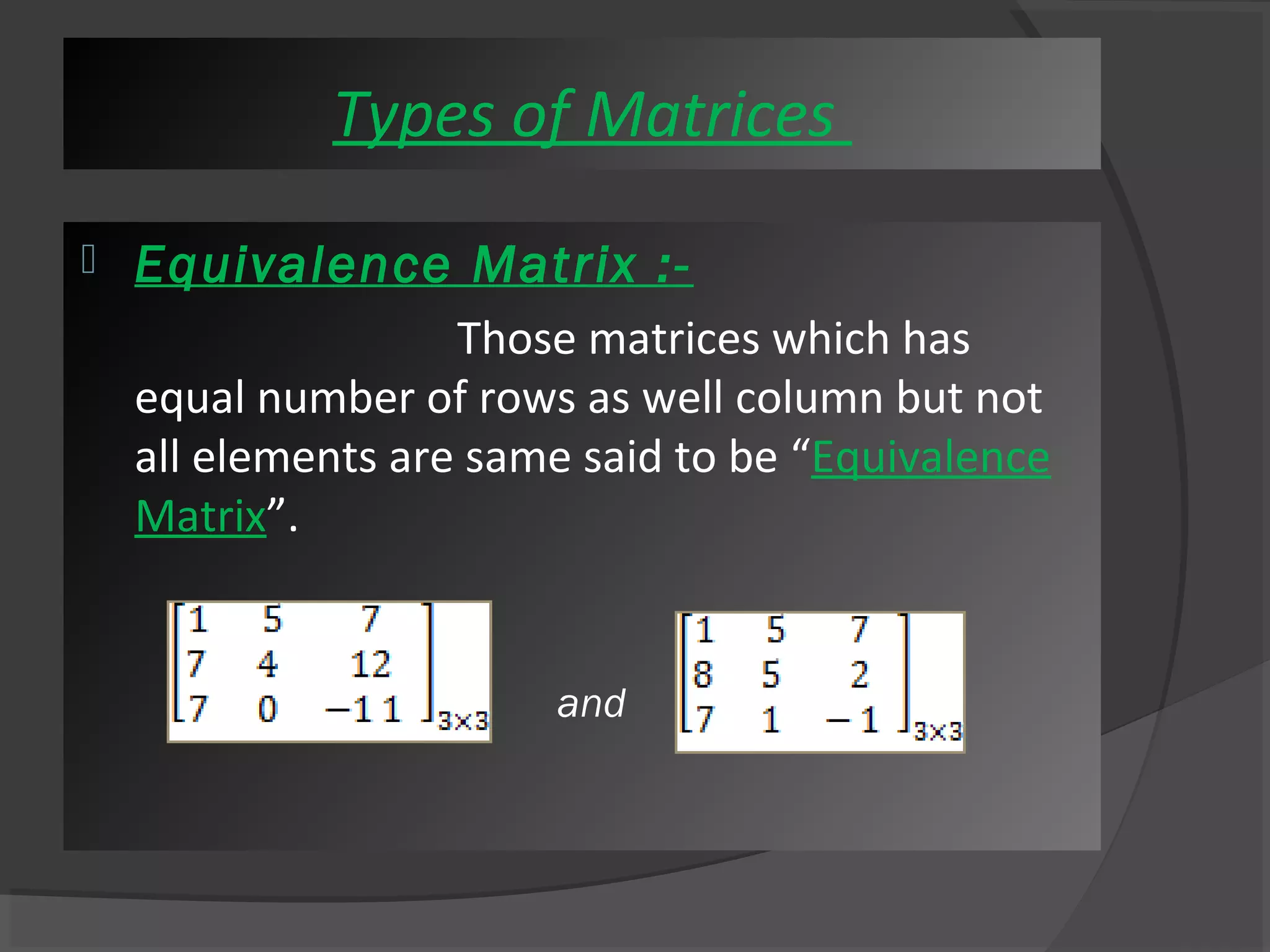 Types of Matrices 
 Equivalence Matrix :- 
Those matrices which has 
equal number of rows as well column but not 
all elements are same said to be “Equivalence 
Matrix”. 
and 
 