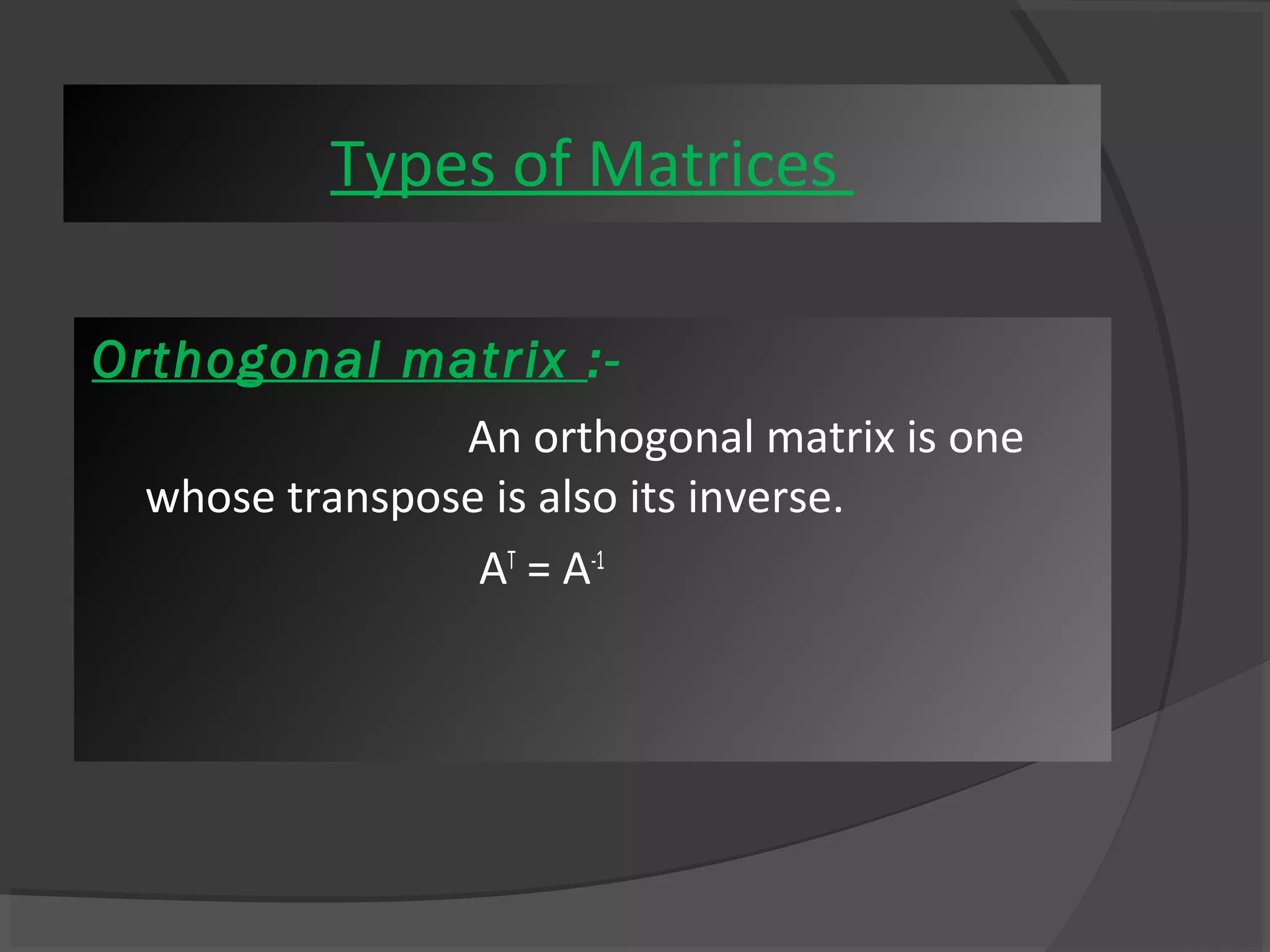 Types of Matrices 
Orthogonal matrix :- 
An orthogonal matrix is one 
whose transpose is also its inverse. 
AT = A-1 
 