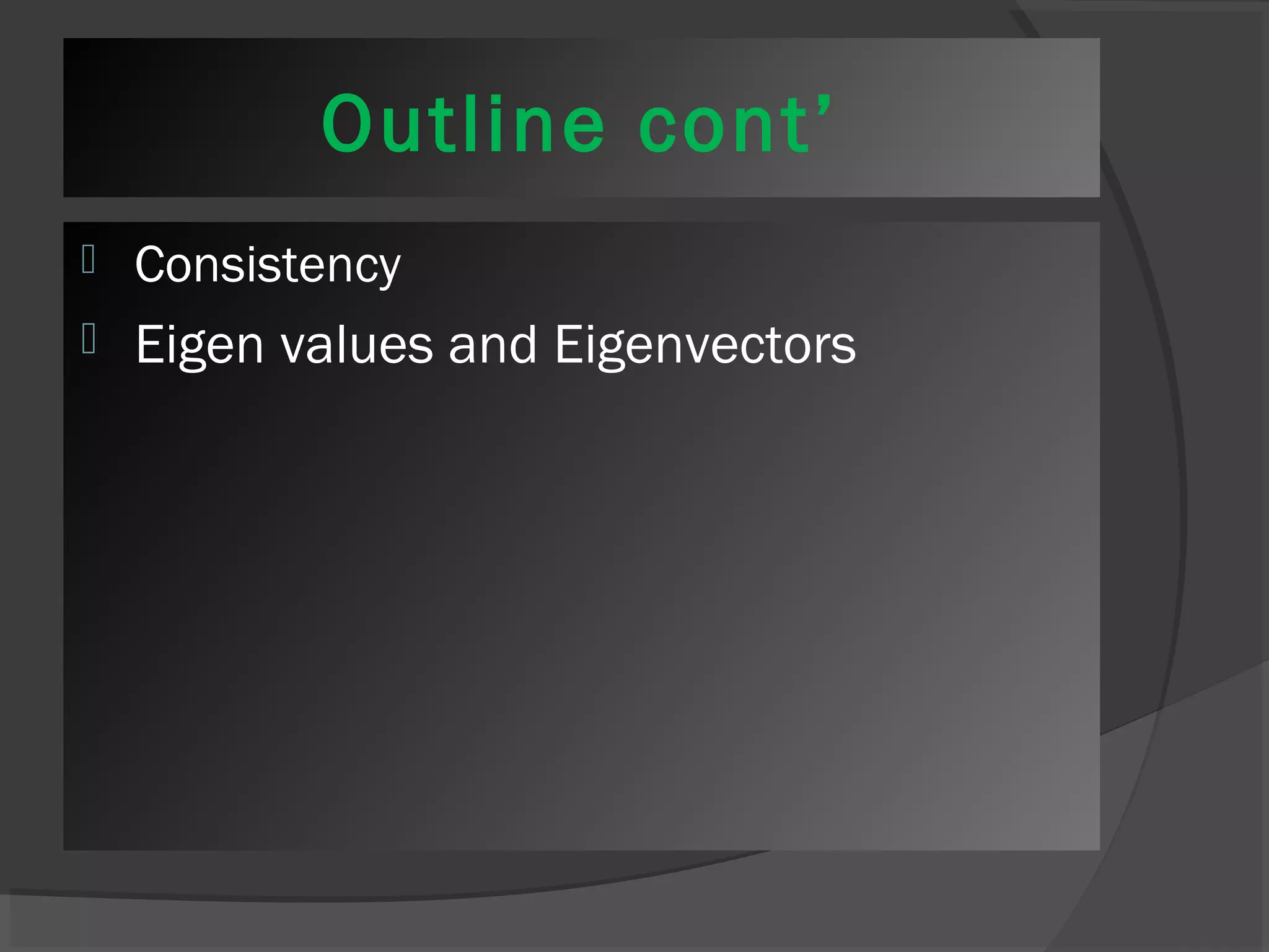 Outline cont’ 
 Consistency 
 Eigen values and Eigenvectors 
 