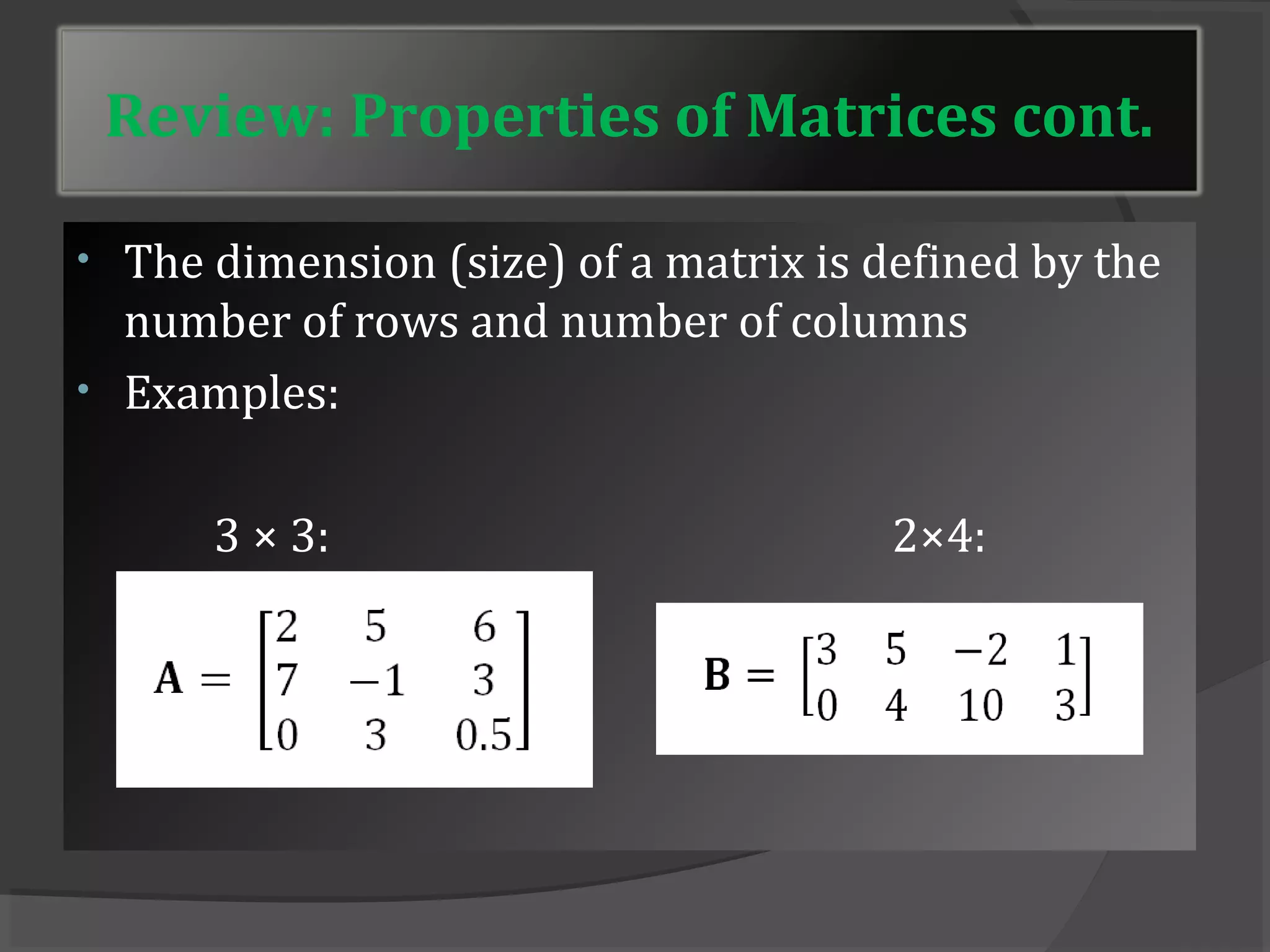 Review: Properties of Matrices cont. 
• The dimension (size) of a matrix is defined by the 
number of rows and number of columns 
• Examples: 
3 × 3: 2×4: 
 