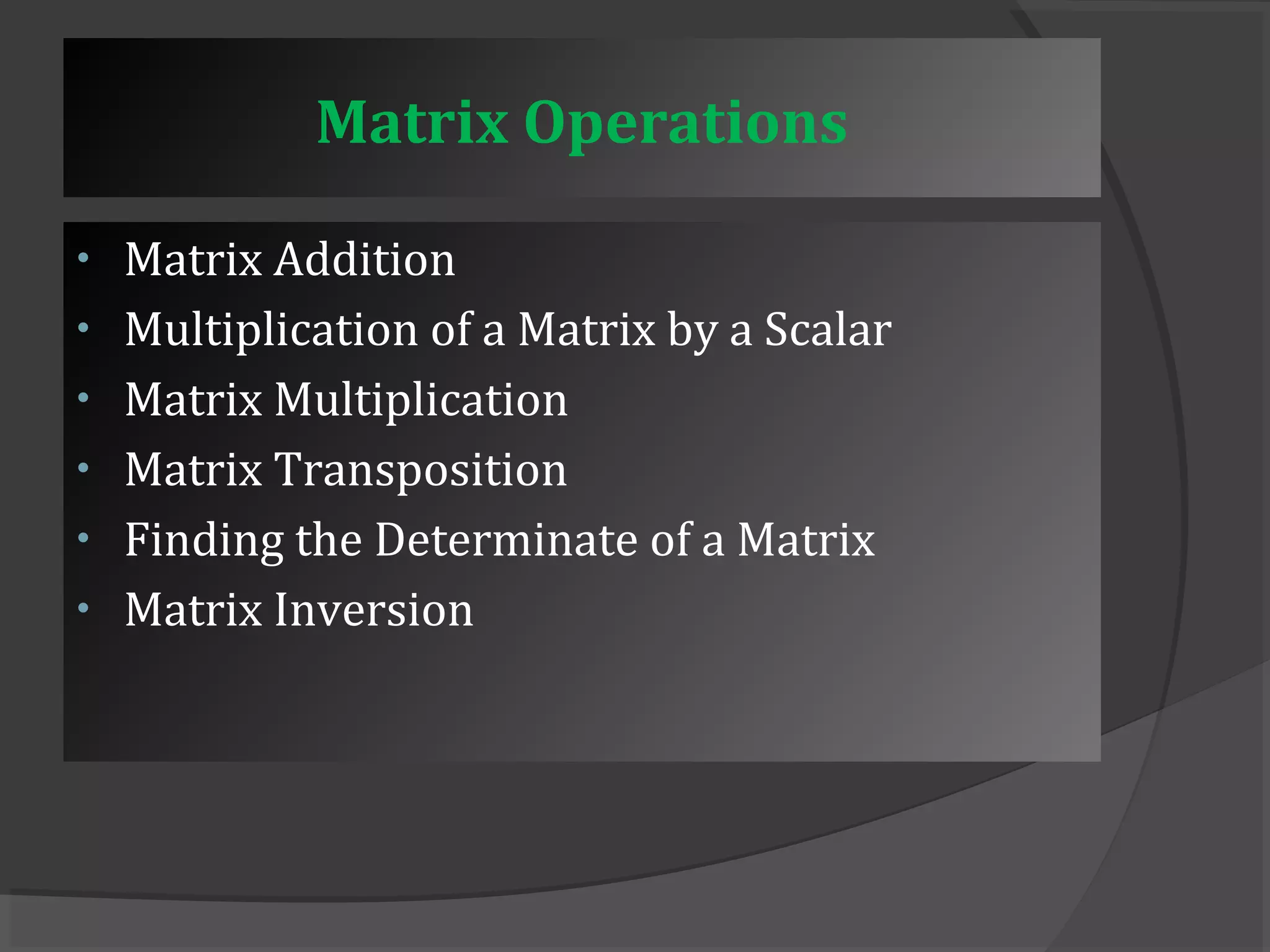 Matrix Operations 
• Matrix Addition 
• Multiplication of a Matrix by a Scalar 
• Matrix Multiplication 
• Matrix Transposition 
• Finding the Determinate of a Matrix 
• Matrix Inversion 
 