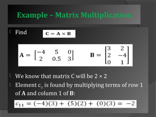 Example – Matrix Multiplication 
 Find 
 We know that matrix C will be 2 × 2 
 Element c11 is found by multiplying terms of row 1 
of A and column 1 of B: 
 