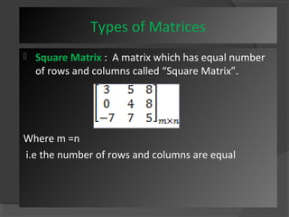 Types of Matrices 
 Square Matrix : A matrix which has equal number 
of rows and columns called “Square Matrix”. 
Where m =n 
i.e the number of rows and columns are equal 
 