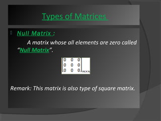 Types of Matrices 
 Null Matrix : 
A matrix whose all elements are zero called 
“Null Matrix”. 
Remark: This matrix is also type of square matrix. 
 