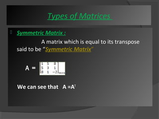 Types of Matrices 
 Symmetric Matrix : 
A matrix which is equal to its transpose 
said to be “Symmetric Matrix” 
A = 
We can see that A =AT 
 
