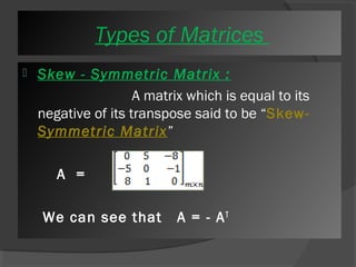 T yTpyepse os fo Mf Mataritcreicse s 
 Skew - Symmetric Matrix : 
A matrix which is equal to its 
negative of its transpose said to be “Skew- 
Symmetric Matrix” 
A = 
We can see that A = - AT 
 