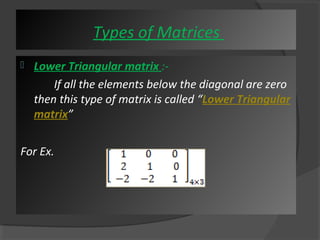  Lower Triangular matrix :- 
If all the elements below the diagonal are zero 
then this type of matrix is called “Lower Triangular 
matrix” 
For Ex. 
Types of Matrices 
 
