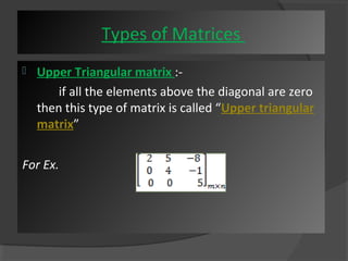 Types of Matrices 
 Upper Triangular matrix :- 
if all the elements above the diagonal are zero 
then this type of matrix is called “Upper triangular 
matrix” 
For Ex. 
 
