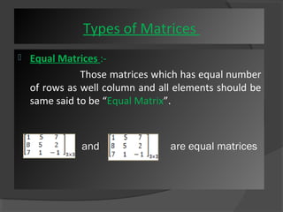 Types of Matrices 
 Equal Matrices :- 
Those matrices which has equal number 
of rows as well column and all elements should be 
same said to be “Equal Matrix”. 
and are equal matrices 
 