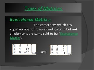 Types of Matrices 
 Equivalence Matrix :- 
Those matrices which has 
equal number of rows as well column but not 
all elements are same said to be “Equivalence 
Matrix”. 
and 
 