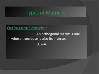 Types of Matrices 
Orthogonal matrix :- 
An orthogonal matrix is one 
whose transpose is also its inverse. 
AT = A-1 
 