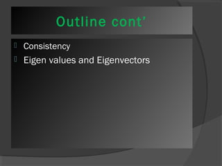 Outline cont’ 
 Consistency 
 Eigen values and Eigenvectors 
 
