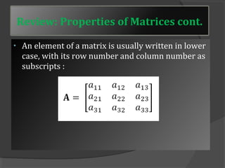 Review: Properties of Matrices cont. 
• An element of a matrix is usually written in lower 
case, with its row number and column number as 
subscripts : 
 