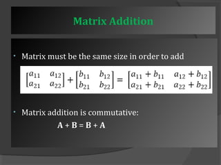 Matrix Addition 
• Matrix must be the same size in order to add 
• Matrix addition is commutative: 
A + B = B + A 
 