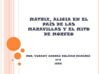MATRIX, ALICIA EN EL
    PAÍS DE LAS
MARAVILLAS Y EL MITO
    DE MORFEO




POR: YURANY ANDREA BOLÍVAR RAMÍREZ
               11º3
               IECE
 