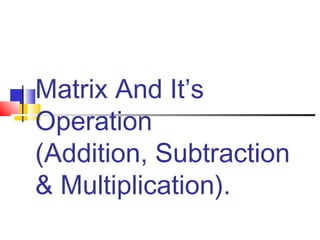 Matrix And It’s
Operation
(Addition, Subtraction
& Multiplication).
 
