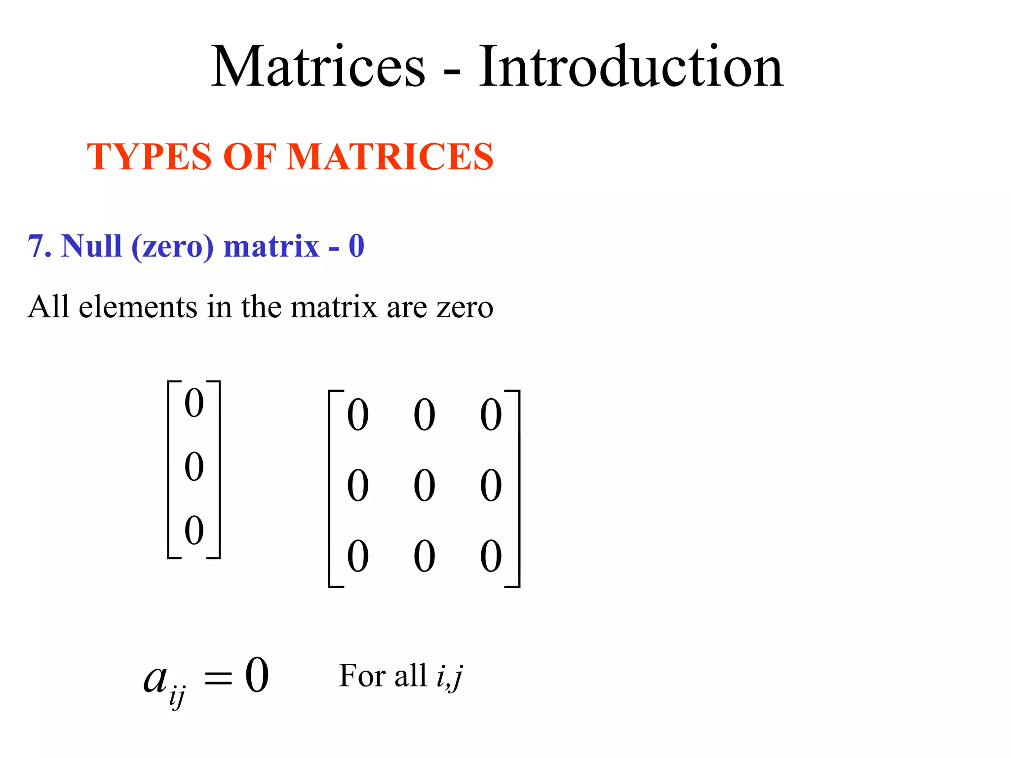 Matrices - Introduction
TYPES OF MATRICES
7. Null (zero) matrix - 0
All elements in the matrix are zero










0
0
0










0
0
0
0
0
0
0
0
0
0

ij
a For all i,j
 