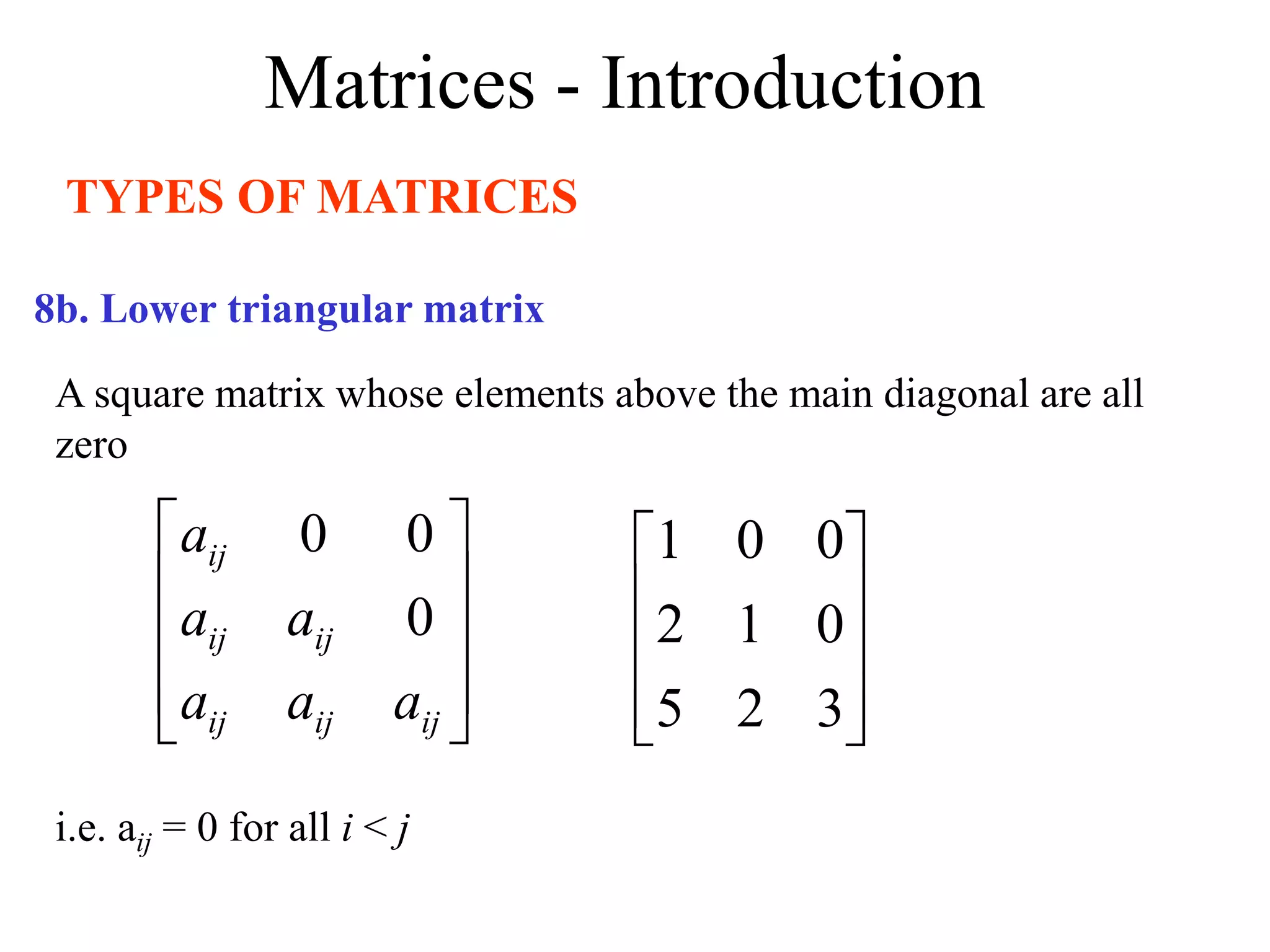 Matrices - Introduction
TYPES OF MATRICES
A square matrix whose elements above the main diagonal are all
zero
8b. Lower triangular matrix
i.e. aij = 0 for all i < j










3
2
5
0
1
2
0
0
1










ij
ij
ij
ij
ij
ij
a
a
a
a
a
a
0
0
0
 