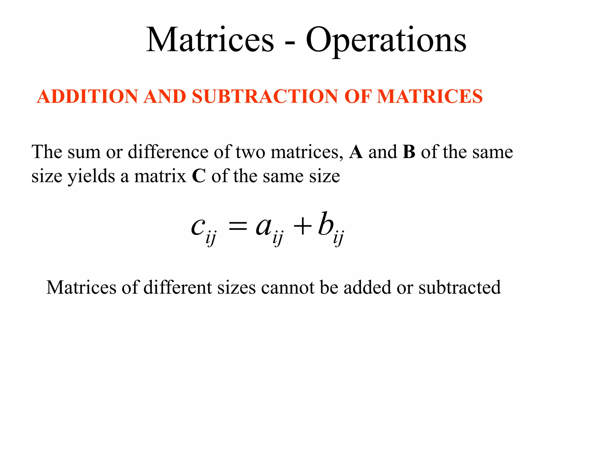 Matrices - Operations
ADDITION AND SUBTRACTION OF MATRICES
The sum or difference of two matrices, A and B of the same
size yields a matrix C of the same size
ij
ij
ij b
a
c 

Matrices of different sizes cannot be added or subtracted
 