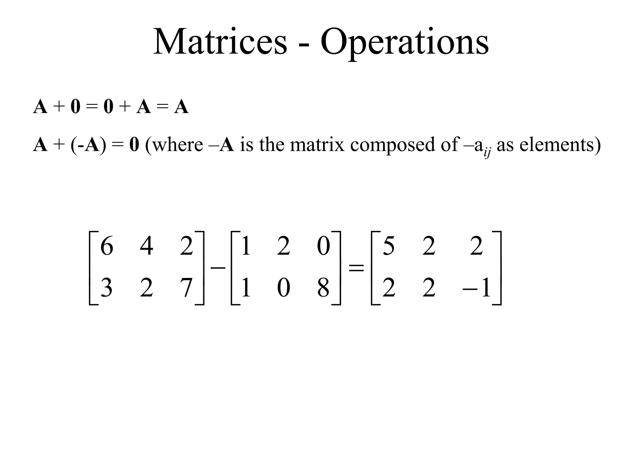 Matrices - Operations
A + 0 = 0 + A = A
A + (-A) = 0 (where –A is the matrix composed of –aij as elements)





















1
2
2
2
2
5
8
0
1
0
2
1
7
2
3
2
4
6
 