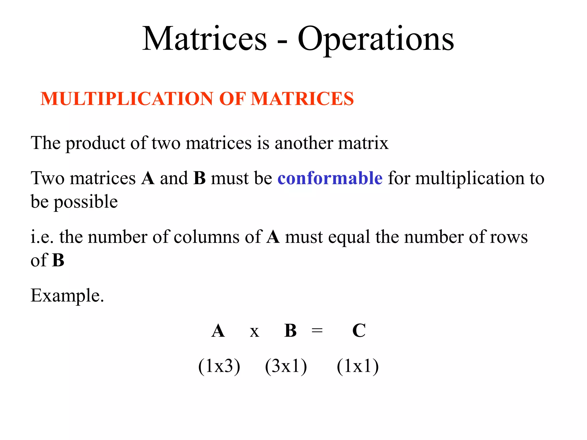 Matrices - Operations
MULTIPLICATION OF MATRICES
The product of two matrices is another matrix
Two matrices A and B must be conformable for multiplication to
be possible
i.e. the number of columns of A must equal the number of rows
of B
Example.
A x B = C
(1x3) (3x1) (1x1)
 