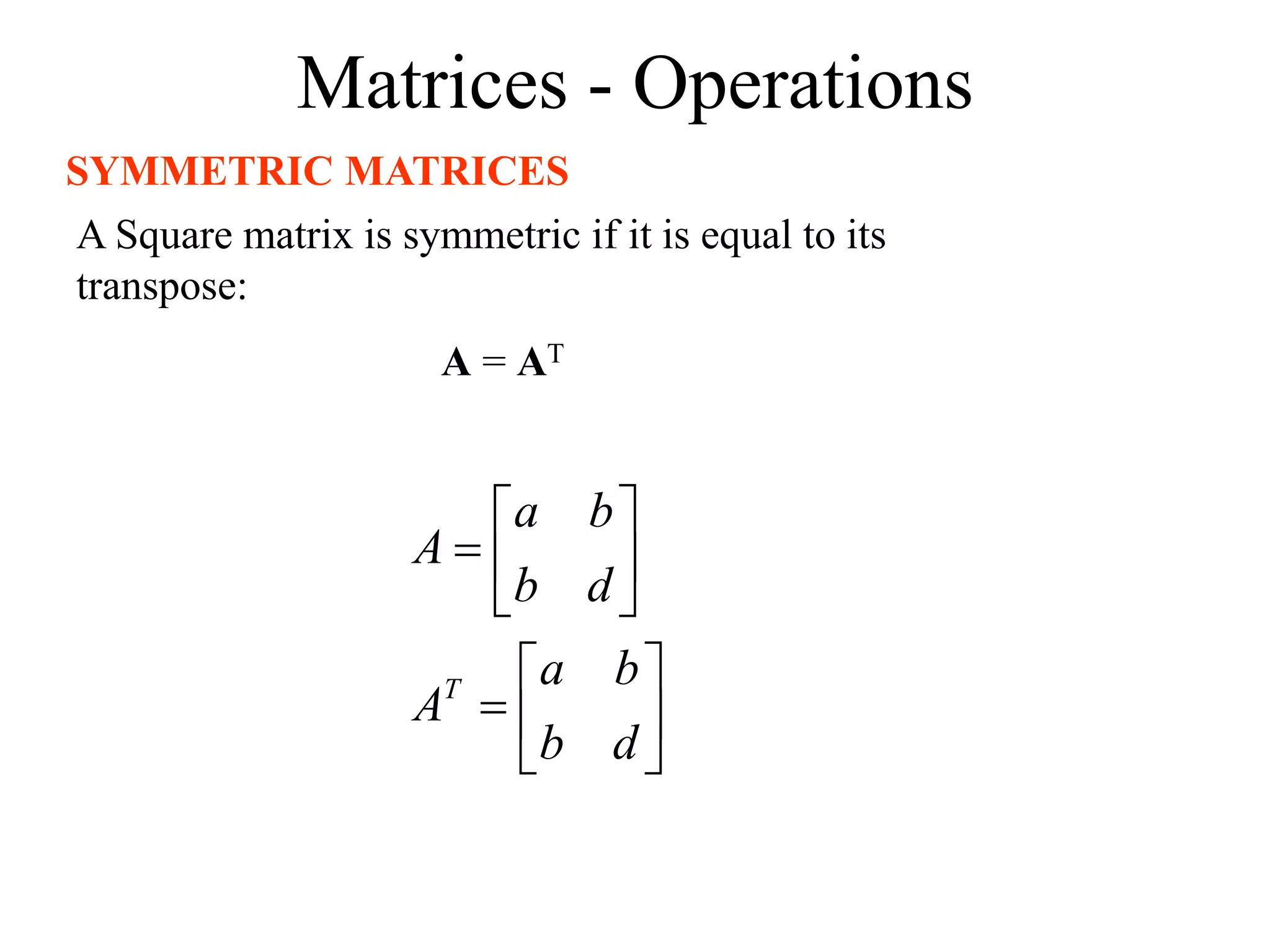 Matrices - Operations
SYMMETRIC MATRICES
A Square matrix is symmetric if it is equal to its
transpose:
A = AT














d
b
b
a
A
d
b
b
a
A
T
 