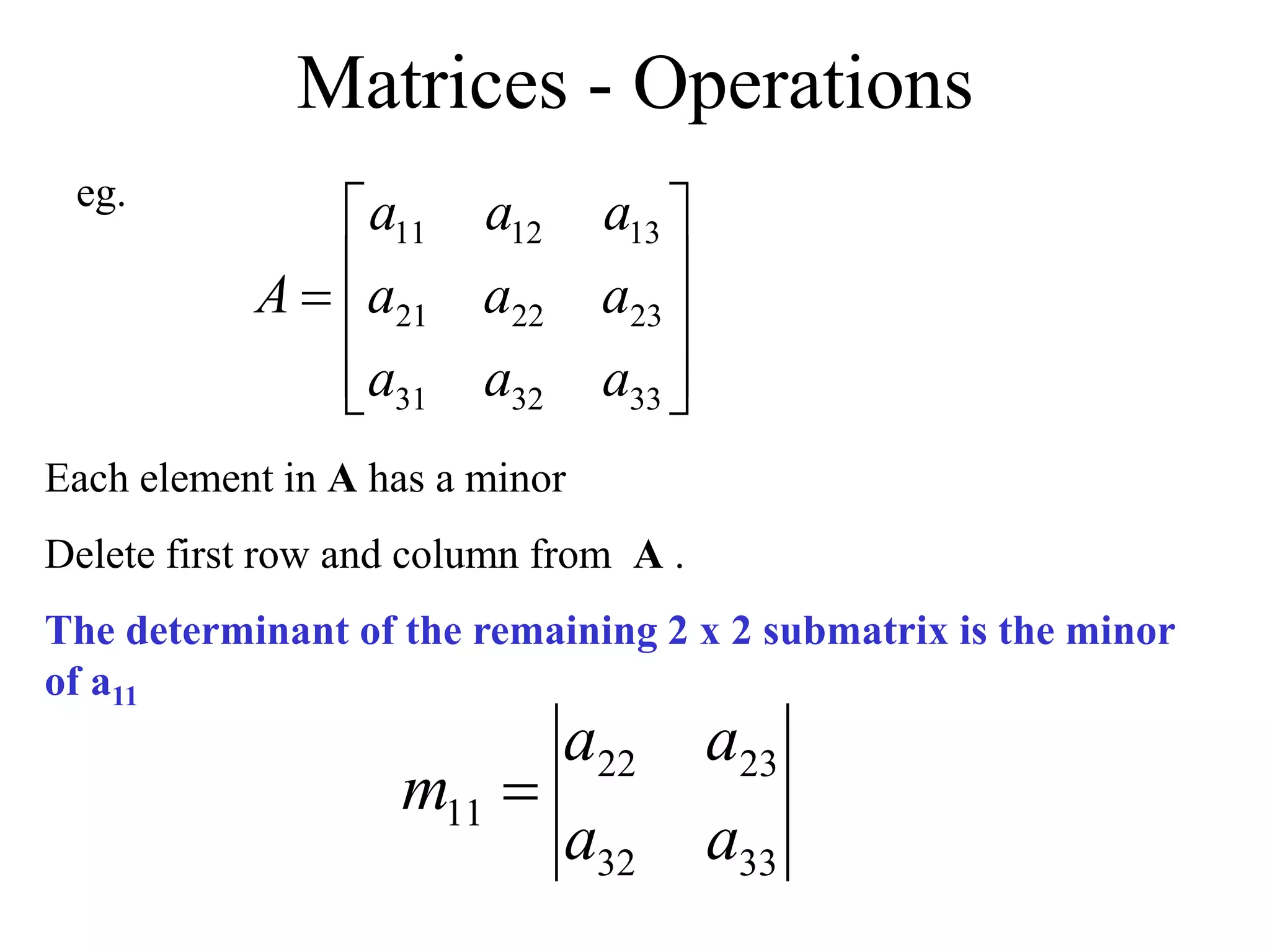 Matrices - Operations











33
32
31
23
22
21
13
12
11
a
a
a
a
a
a
a
a
a
A
Each element in A has a minor
Delete first row and column from A .
The determinant of the remaining 2 x 2 submatrix is the minor
of a11
eg.
33
32
23
22
11
a
a
a
a
m 
 