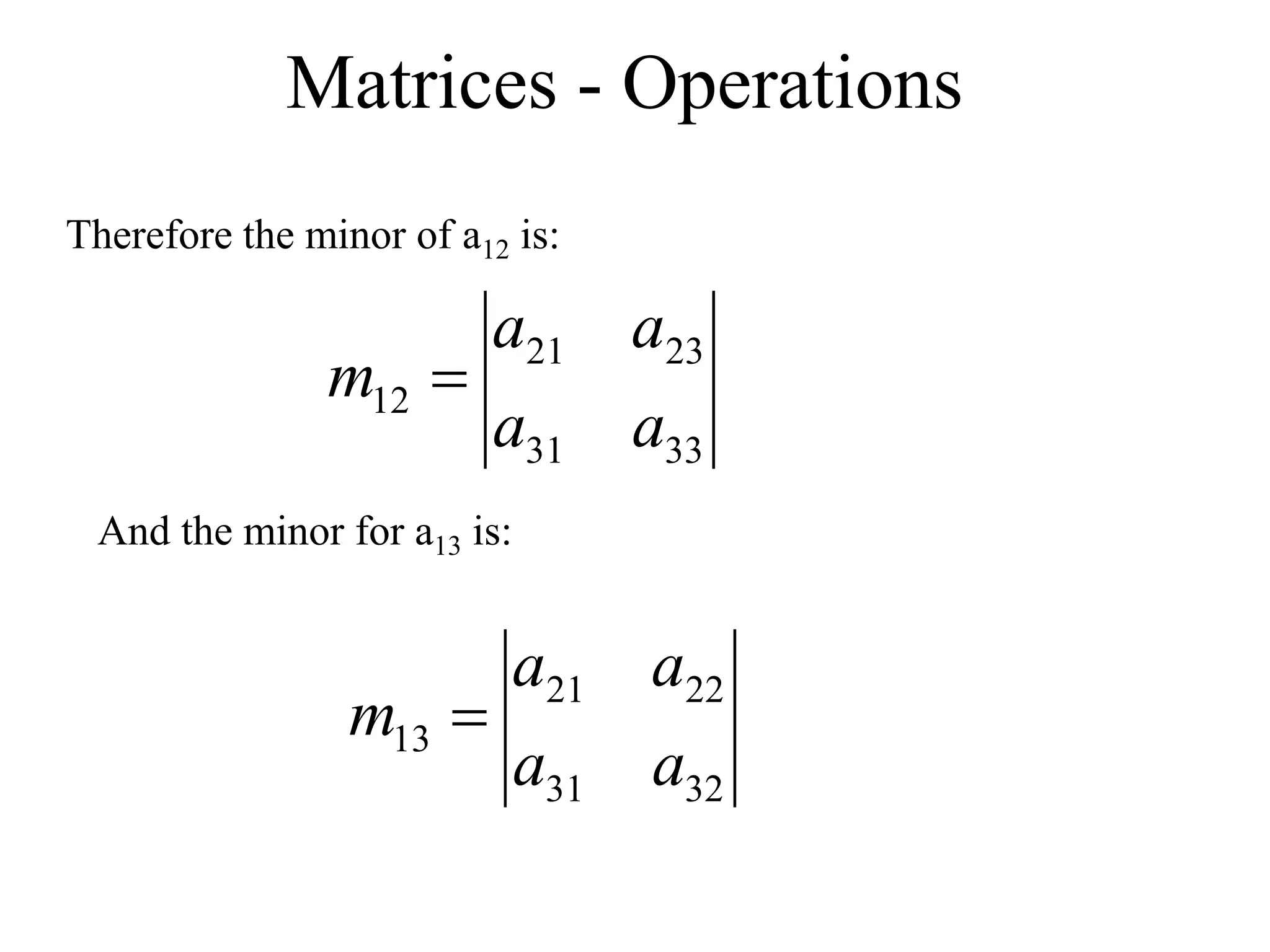 Matrices - Operations
Therefore the minor of a12 is:
And the minor for a13 is:
33
31
23
21
12
a
a
a
a
m 
32
31
22
21
13
a
a
a
a
m 
 