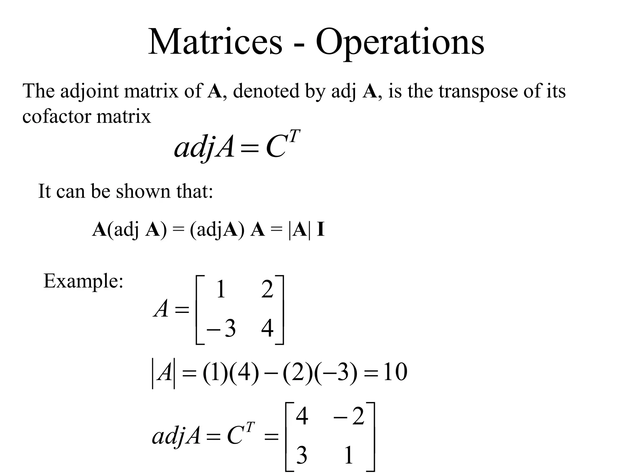 Matrices - Operations
The adjoint matrix of A, denoted by adj A, is the transpose of its
cofactor matrix
T
C
adjA
It can be shown that:
A(adj A) = (adjA) A = |A| I
Example:





 














1
3
2
4
10
)
3
)(
2
(
)
4
)(
1
(
4
3
2
1
T
C
adjA
A
A
 