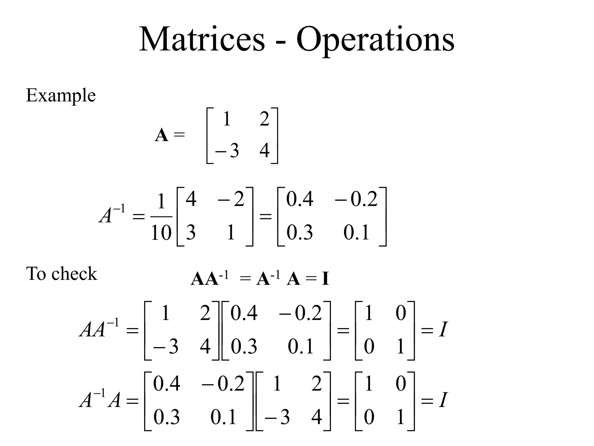 Matrices - Operations
Example





 






 


1
.
0
3
.
0
2
.
0
4
.
0
1
3
2
4
10
1
1
A






 4
3
2
1
A =
To check AA-1 = A-1 A = I
I
A
A
I
AA




















 














 










1
0
0
1
4
3
2
1
1
.
0
3
.
0
2
.
0
4
.
0
1
0
0
1
1
.
0
3
.
0
2
.
0
4
.
0
4
3
2
1
1
1
 
