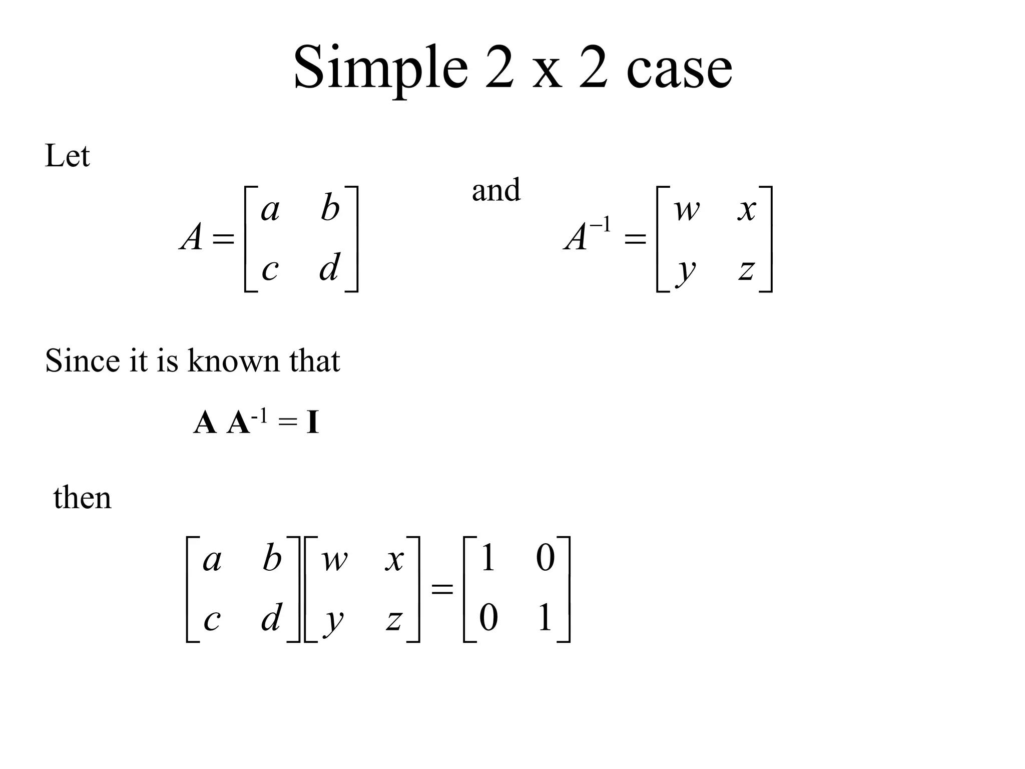 Simple 2 x 2 case
Let







d
c
b
a
A
and








z
y
x
w
A 1
Since it is known that
A A-1 = I
then



















1
0
0
1
z
y
x
w
d
c
b
a
 