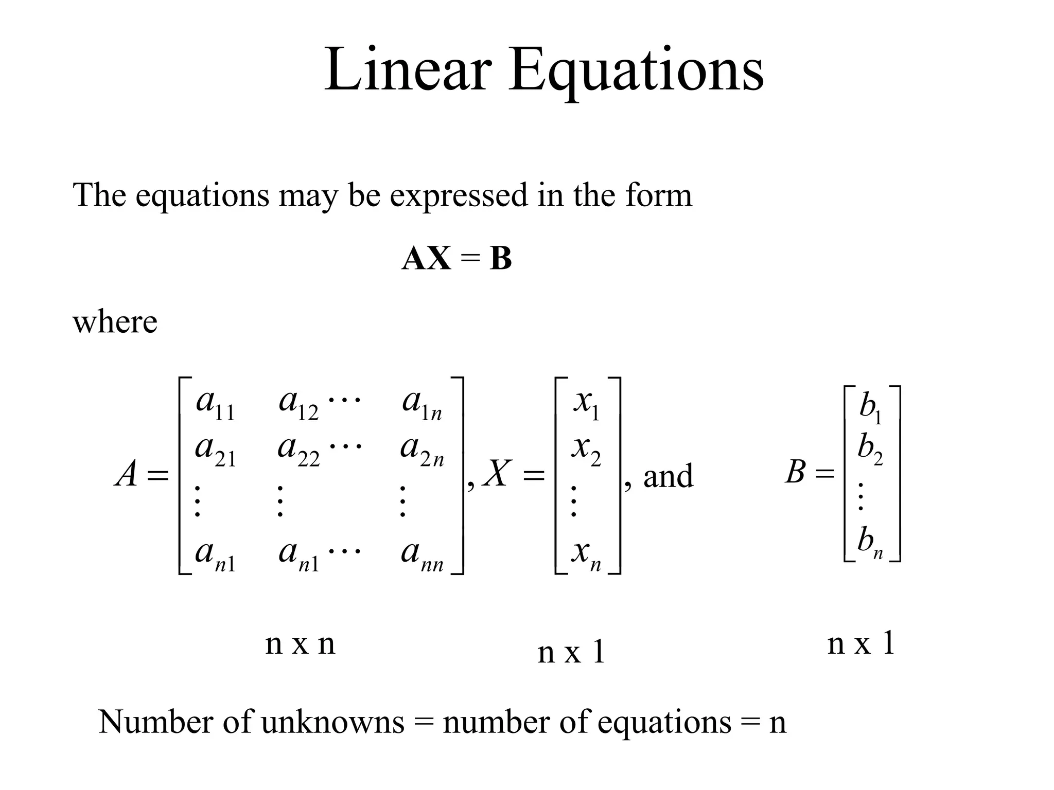 Linear Equations
The equations may be expressed in the form
AX = B
where
,
, 2
1
1
1
2
22
21
1
12
11


























n
nn
n
n
n
n
x
x
x
X
a
a
a
a
a
a
a
a
a
A







and













n
b
b
b
B

2
1
n x n n x 1 n x 1
Number of unknowns = number of equations = n
 