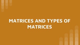 MATRICES AND TYPES OF
MATRICES
 