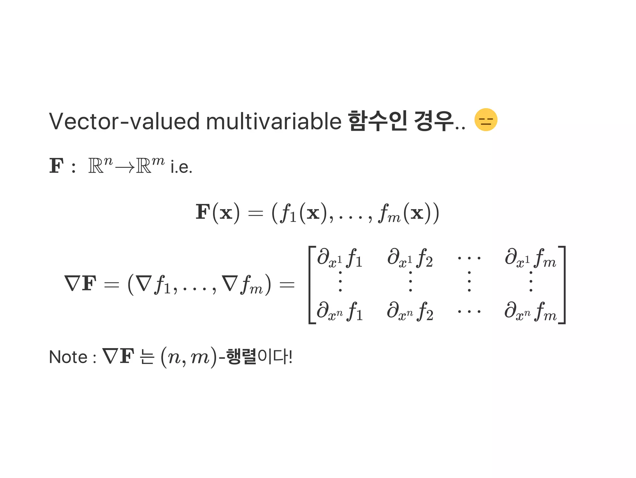 Vector‑valued multivariable 함수인경우..
F :  R →R i.e.
F(x) = (f (x), … , f (x))
∇F = (∇f , … , ∇f ) =
Note : ∇F 는(n, m)‑행렬이다!
n m
1 m
1 m
⎣
⎡∂ fx1 1
⋮
∂ fxn 1
∂ fx1 2
⋮
∂ fxn 2
⋯
⋮
⋯
∂ fx1 m
⋮
∂ fxn m
⎦
⎤
 