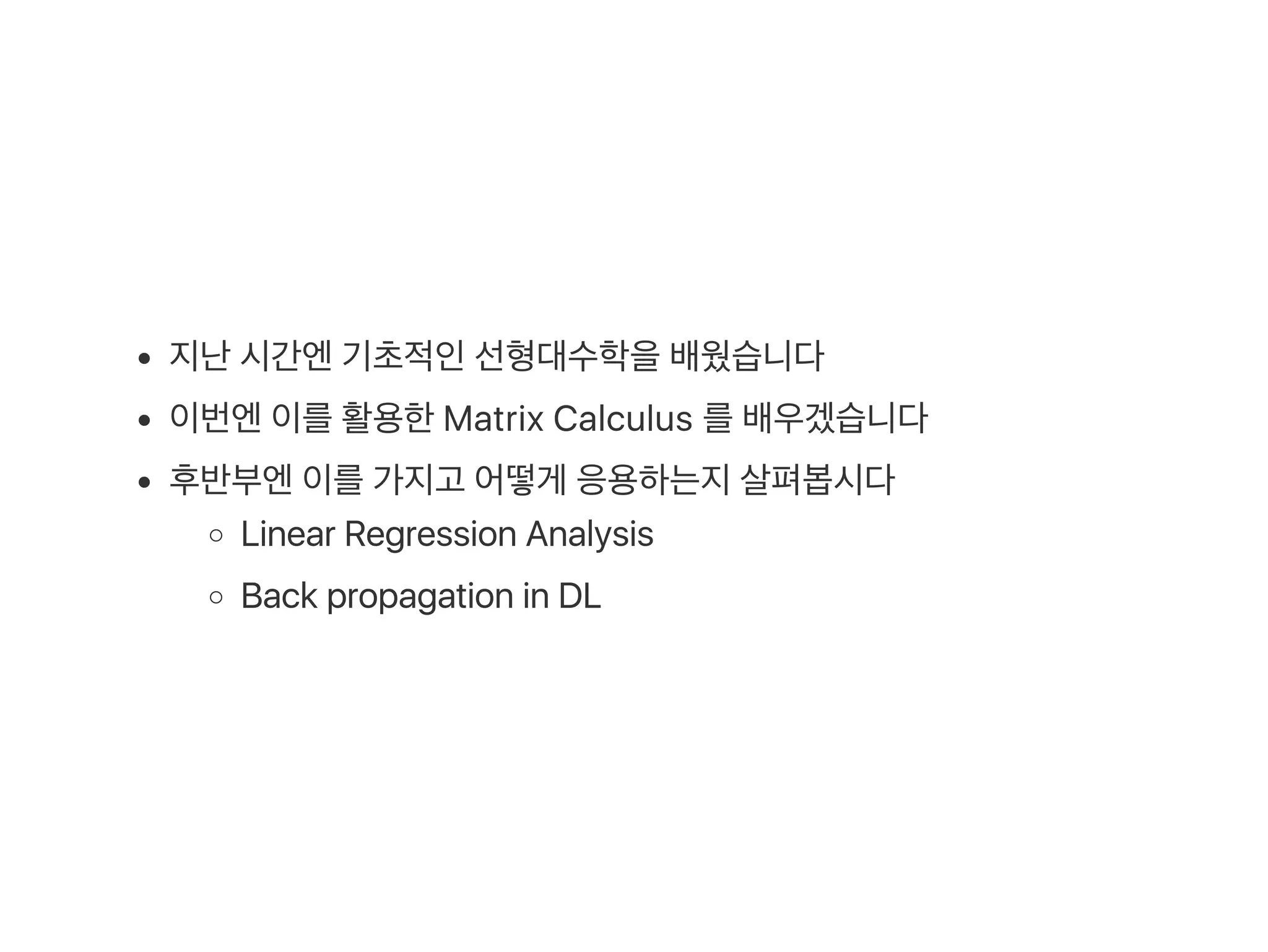 지난시간엔기초적인선형대수학을배웠습니다
이번엔이를활용한Matrix Calculus 를배우겠습니다
후반부엔이를가지고 어떻게 응용하는지살펴봅시다
Linear Regression Analysis
Back propagation in DL
 