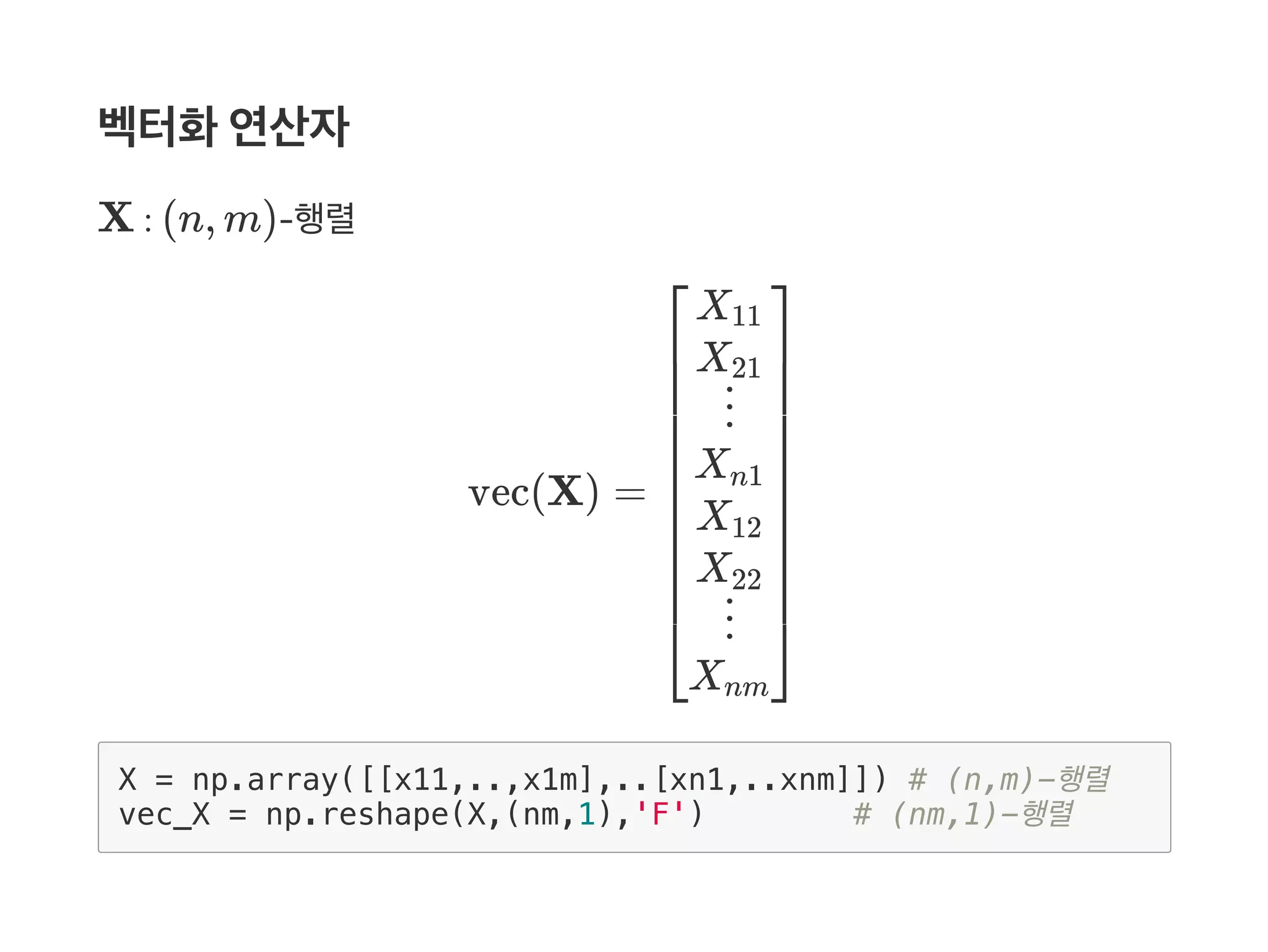 벡터화연산자
X : (n, m)‑행렬
vec(X) =
X = np.array([[x11,..,x1m],..[xn1,..xnm]]) # (n,m)-행렬
vec_X = np.reshape(X,(nm,1),'F') # (nm,1)-행렬
⎣
⎢
⎢
⎢
⎢
⎢
⎢
⎢
⎢
⎢
⎢
⎡ X11
X21
⋮
Xn1
X12
X22
⋮
Xnm
⎦
⎥
⎥
⎥
⎥
⎥
⎥
⎥
⎥
⎥
⎥
⎤
 