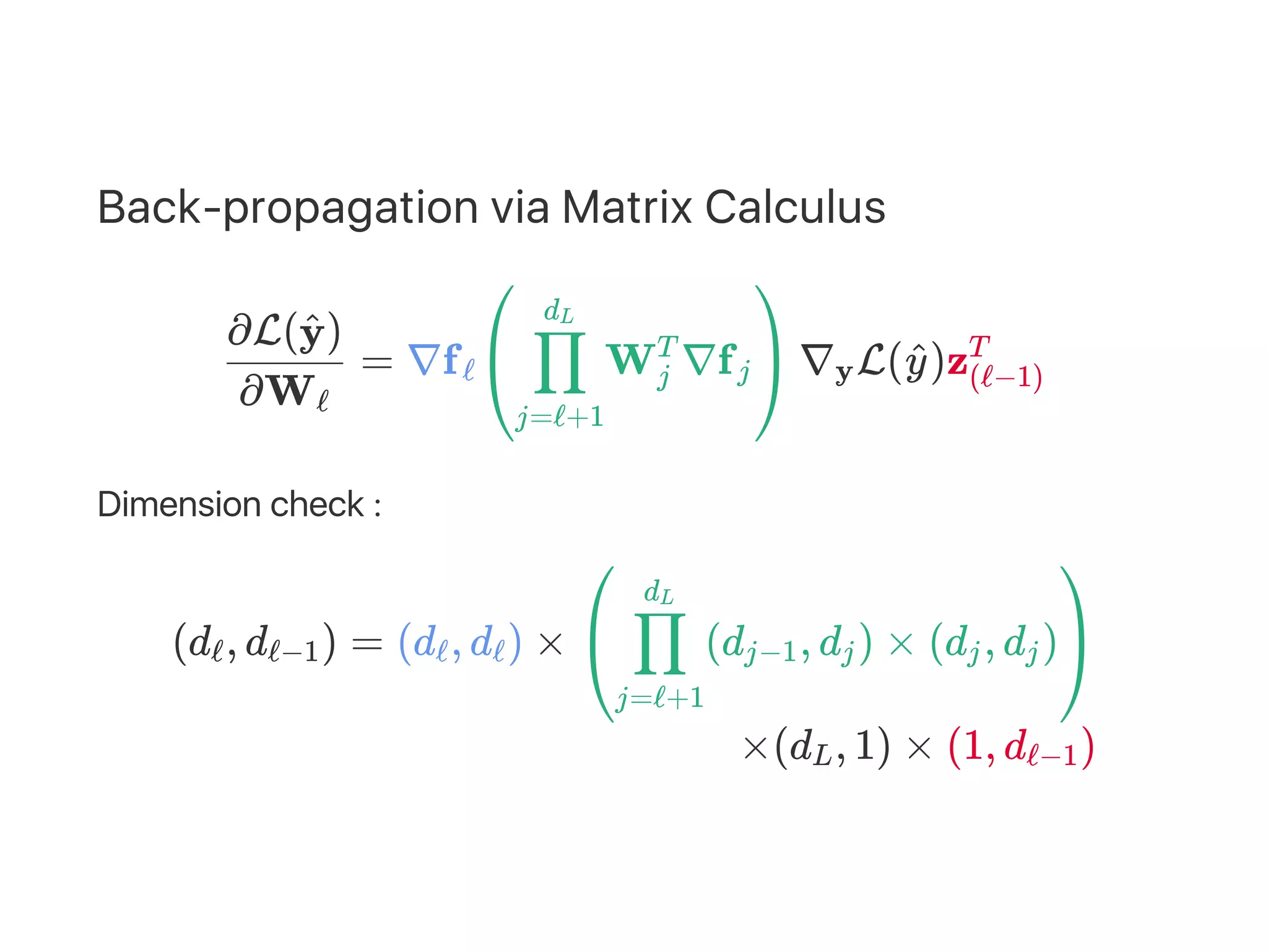 Back‑propagation via Matrix Calculus
= ∇f W ∇f ∇ L( )z
Dimension check :
∂Wℓ
∂L( )y^
ℓ
⎝
⎛
j=ℓ+1
∏
dL
j
T
j
⎠
⎞
y y^ (ℓ−1)
T
(d , d ) = (d , d ) × (d , d ) × (d , d )ℓ ℓ−1 ℓ ℓ
⎝
⎛
j=ℓ+1
∏
dL
j−1 j j j
⎠
⎞
×(d , 1) × (1, d )L ℓ−1
 