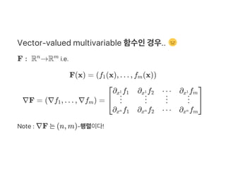 Vector‑valued multivariable 함수인경우..
F :  R →R i.e.
F(x) = (f (x), … , f (x))
∇F = (∇f , … , ∇f ) =
Note : ∇F 는(n, m)‑행렬이다!
n m
1 m
1 m
⎣
⎡∂ fx1 1
⋮
∂ fxn 1
∂ fx1 2
⋮
∂ fxn 2
⋯
⋮
⋯
∂ fx1 m
⋮
∂ fxn m
⎦
⎤
 