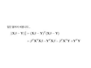 일단풀어서써봅니다...
∥Xβ − Y∥2
2
= (Xβ − Y) (Xβ − Y)T
= β X Xβ −Y Xβ − β X Y +Y YT T T T T T
 