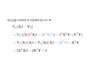최소값을구하려면또미분해야합니다!
∇ ∥Xβ − Y∥β 2
2
= ∇ (Xβ) Xβ − (X Y) β − β X Y +Y Yβ ( T T T T T T
)
= ∇ Xβ Xβ + ∇ Xβ Xβ − (X Y) −X Yβ [ ] β [ ] T T
= 2X Xβ − 2X Y = 0T T
 
