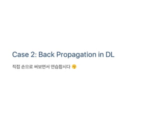 Case 2: Back Propagation in DL
직접손으로써보면서연습합시다
 