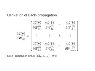 Derivation of Back‑propagation
=
Note : Dimension check : (d , d ) ‑ 행렬
∂W(ℓ)
∂L( )y^
⎣
⎢
⎢
⎢
⎢
⎢
⎢
⎢
⎢
⎢
⎡
∂W11
(ℓ)
∂L( )y^
⋮
∂Wd 1ℓ
(ℓ)
∂L( )y^
∂W12
(ℓ)
∂L( )y^
⋮
∂Wd 2ℓ
(ℓ)
∂L( )y^
⋯
⋮
⋯
∂W1dℓ−1
(ℓ)
∂L( )y^
⋮
∂Wd dℓ ℓ−1
(ℓ)
∂L( )y^
⎦
⎥
⎥
⎥
⎥
⎥
⎥
⎥
⎥
⎥
⎤
ℓ ℓ−1
 