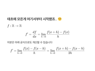 태초에모든게 여기서부터시작했죠..
f : R → R
f = =
미분은아래공식으로도계산할수있습니다
f = =
′
dx
df
h→0
lim
h
f(x + h) − f(x)
′
h→0
lim
h
f(x) − f(x − h)
h→0
lim
2h
f(x + h) − f(x − h)
 