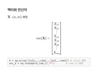 벡터화연산자
X : (n, m)‑행렬
vec(X) =
X = np.array([[x11,..,x1m],..[xn1,..xnm]]) # (n,m)-행렬
vec_X = np.reshape(X,(nm,1),'F') # (nm,1)-행렬
⎣
⎢
⎢
⎢
⎢
⎢
⎢
⎢
⎢
⎢
⎢
⎡ X11
X21
⋮
Xn1
X12
X22
⋮
Xnm
⎦
⎥
⎥
⎥
⎥
⎥
⎥
⎥
⎥
⎥
⎥
⎤
 