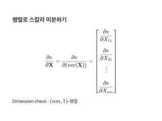 행렬로스칼라미분하기
= =
Dimension check : (nm, 1)‑행렬
∂X
∂v
∂(vec(X))
∂v
⎣
⎢
⎢
⎢
⎢
⎢
⎢
⎢
⎢
⎢
⎢
⎢
⎢
⎢
⎡
∂X11
∂v
∂X21
∂v
⋮
∂Xnm
∂v
⎦
⎥
⎥
⎥
⎥
⎥
⎥
⎥
⎥
⎥
⎥
⎥
⎥
⎥
⎤
 