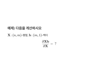예제) 다음을계산하시오
X : (n, m)‑행렬, b : (m, 1)‑벡터
=  ?
∂X
∂Xb
 