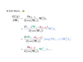 뭐한번해보죠...
∂Wℓ
∂L( )y^
= W δ
∂(vec(W ))ℓ
∂z(L−1)
L
T
L
= W δ
∂(vec(W ))ℓ
∂f (W z )L−1 L−1 (L−2)
L
T
L
= diag(∇f ) ⊙W δ
∂(vec(W ))ℓ
∂(W z )L−1 (L−2)
[ L−1 L
T
L]
= W δ
∂(vec(W ))ℓ
∂z(L−2)
L−1
T
L−1
 
