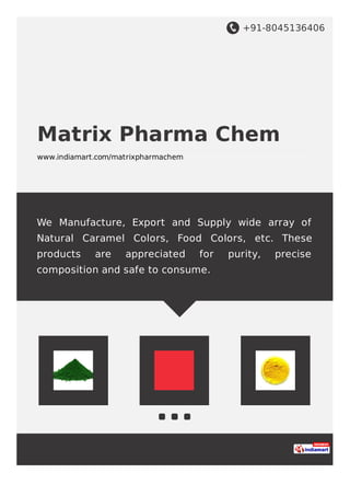 +91-8045136406
Matrix Pharma Chem
www.indiamart.com/matrixpharmachem
We Manufacture, Export and Supply wide array of
Natural Caramel Colors, Food Colors, etc. These
products are appreciated for purity, precise
composition and safe to consume.
 